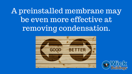 A preinstalled membrane may be even more effective at removing condensation.